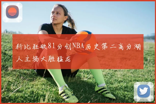 科比狂砍81分创NBA历史第二高分湖人主场大胜猛龙