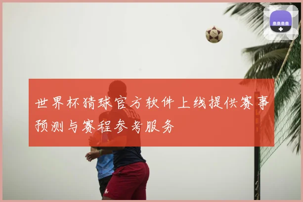 世界杯猜球官方软件上线提供赛事预测与赛程参考服务