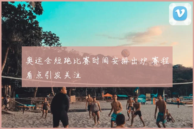 奥运会短跑比赛时间安排出炉 赛程看点引发关注