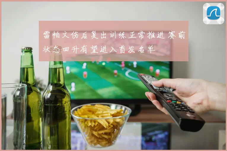雷帕文伤后复出训练正常推进 赛前状态回升有望进入首发名单