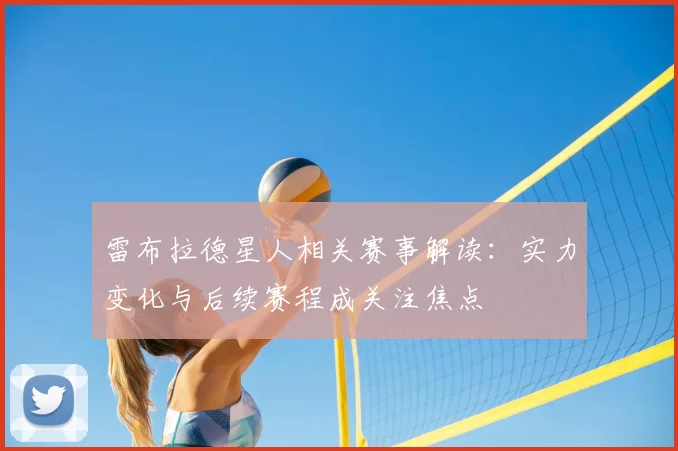 雷布拉德星人相关赛事解读：实力变化与后续赛程成关注焦点