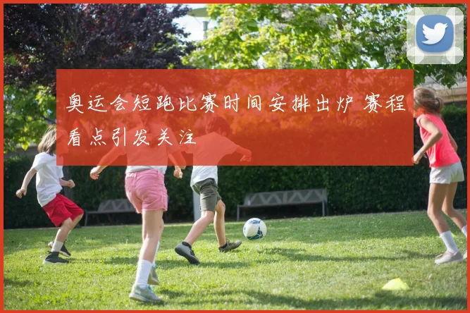 奥运会短跑比赛时间安排出炉 赛程看点引发关注