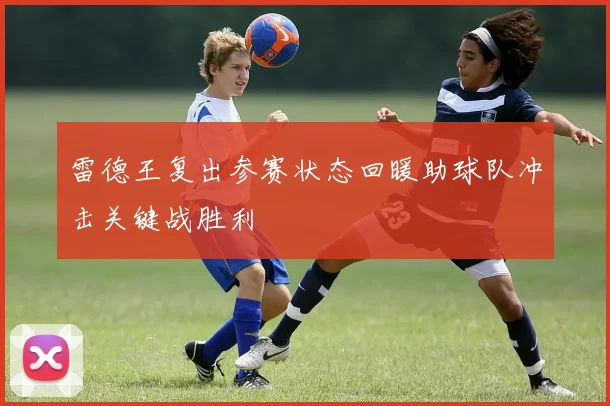 雷德王复出参赛状态回暖助球队冲击关键战胜利