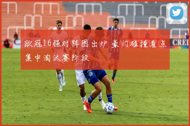 欧冠16强对阵图出炉 豪门碰撞看点集中淘汰赛阶段