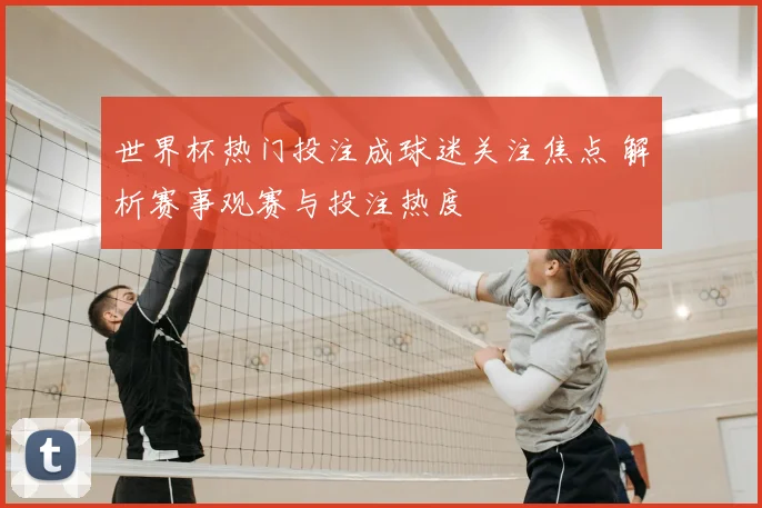 世界杯热门投注成球迷关注焦点 解析赛事观赛与投注热度