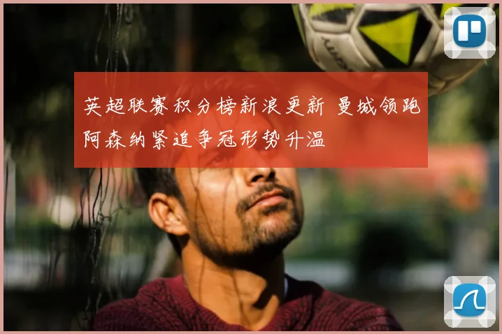 英超联赛积分榜新浪更新 曼城领跑阿森纳紧追争冠形势升温