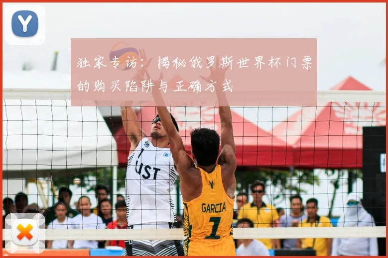独家专访：揭秘俄罗斯世界杯门票的购买陷阱与正确方式