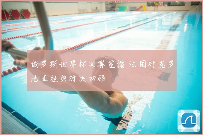俄罗斯世界杯决赛重播 法国对克罗地亚经典对决回顾