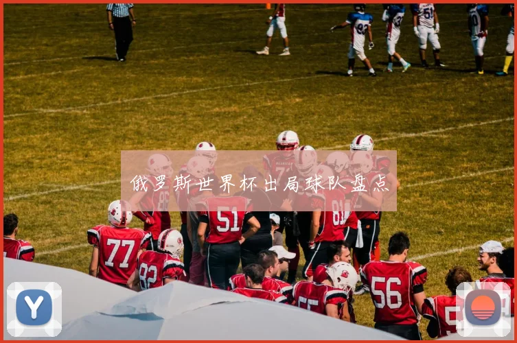 俄罗斯世界杯出局球队盘点