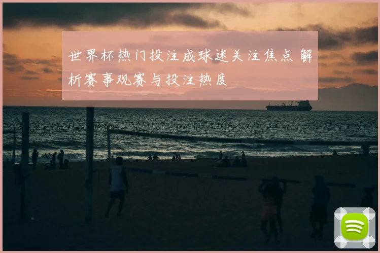 世界杯热门投注成球迷关注焦点 解析赛事观赛与投注热度
