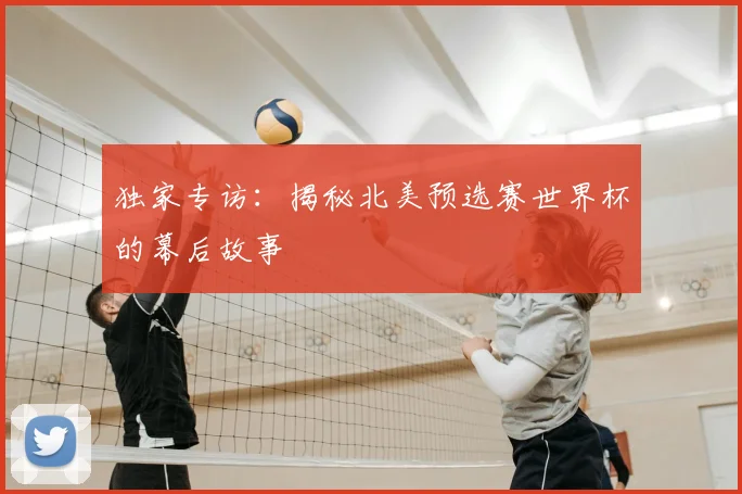 独家专访：揭秘北美预选赛世界杯的幕后故事