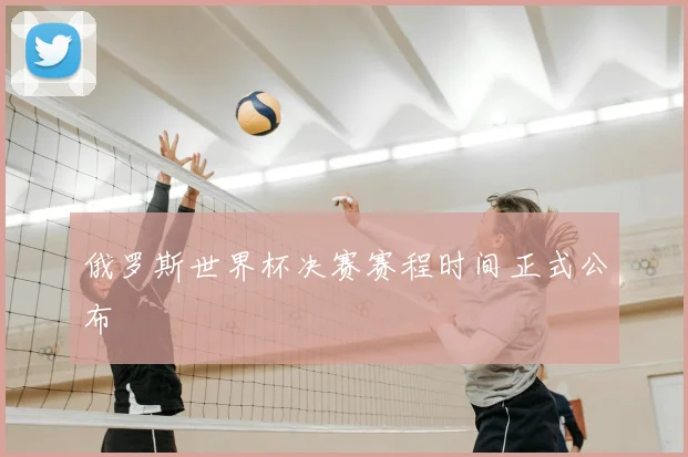 俄罗斯世界杯决赛赛程时间正式公布