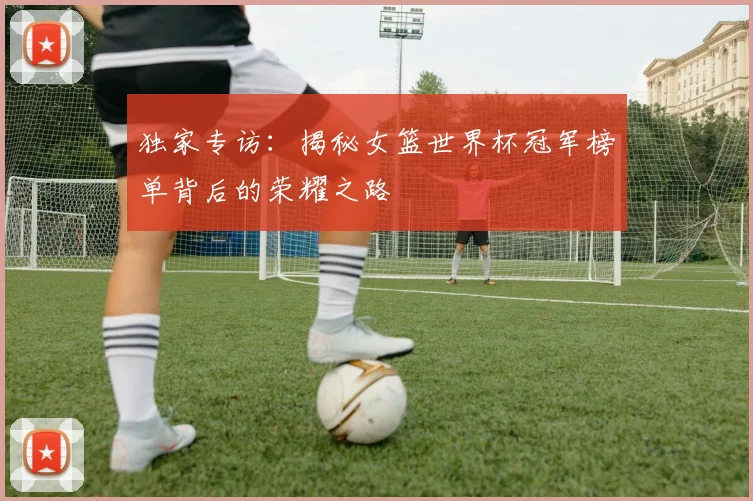 独家专访:揭秘女篮世界杯冠军榜单背后的荣耀之路