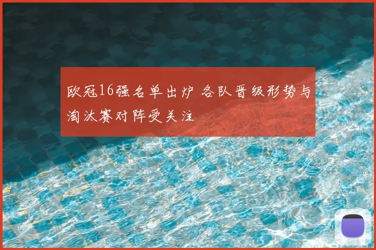 欧冠16强名单出炉 各队晋级形势与淘汰赛对阵受关注