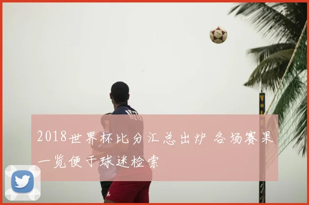 2018世界杯比分汇总出炉 各场赛果一览便于球迷检索