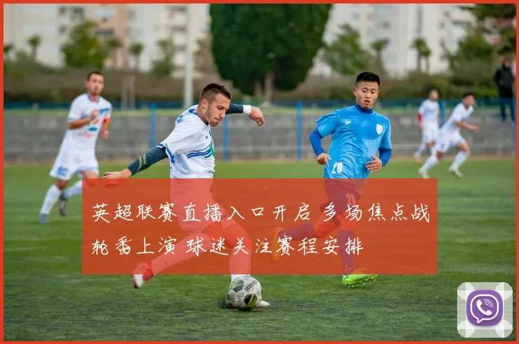 英超联赛直播入口开启 多场焦点战轮番上演 球迷关注赛程安排