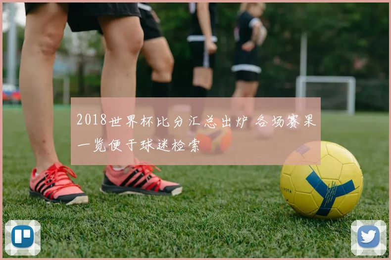 2018世界杯比分汇总出炉 各场赛果一览便于球迷检索