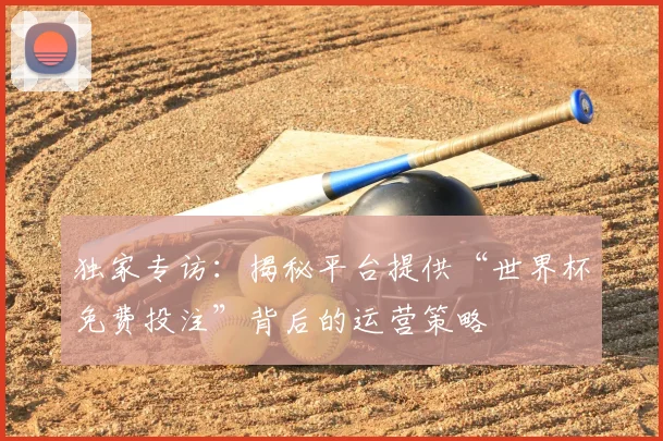 独家专访：揭秘平台提供“世界杯免费投注”背后的运营策略