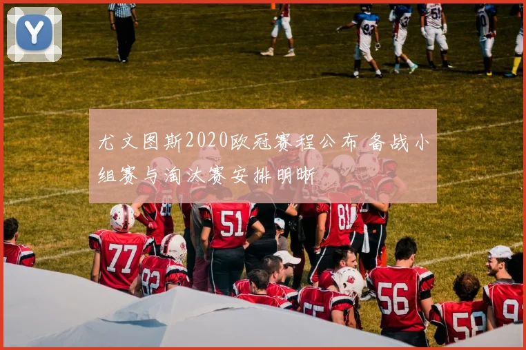 尤文图斯2020欧冠赛程公布 备战小组赛与淘汰赛安排明晰